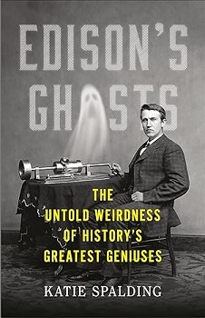 Edison’s Ghosts: The Untold Weirdness of History’s Greatest Geniuses by Katie Spalding